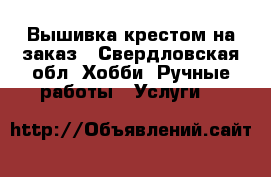 Вышивка крестом на заказ - Свердловская обл. Хобби. Ручные работы » Услуги   